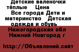 Детские валеночки тёплые. › Цена ­ 1 000 - Все города Дети и материнство » Детская одежда и обувь   . Нижегородская обл.,Нижний Новгород г.